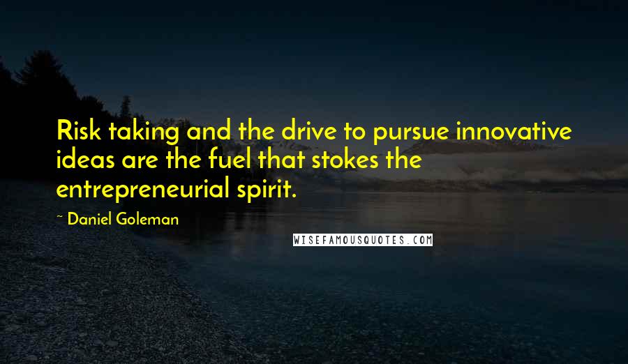 Daniel Goleman Quotes: Risk taking and the drive to pursue innovative ideas are the fuel that stokes the entrepreneurial spirit.