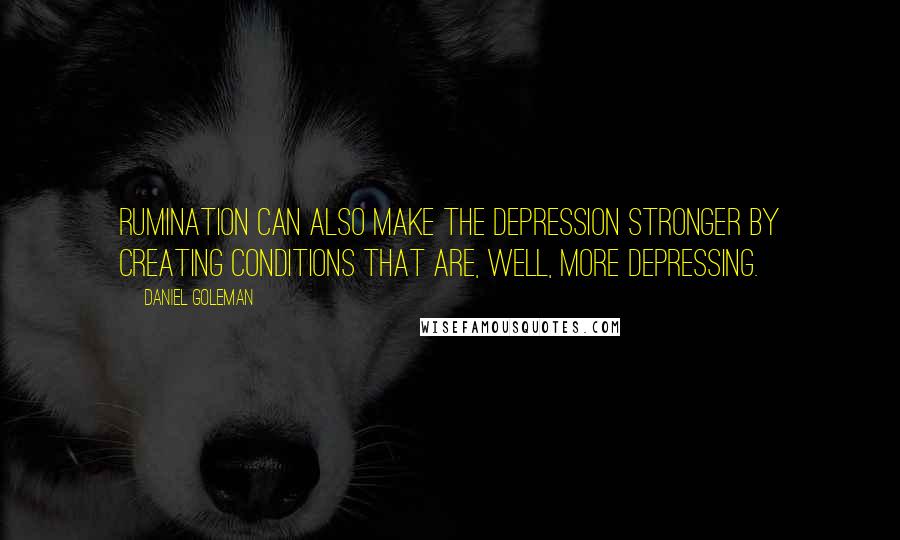 Daniel Goleman Quotes: Rumination can also make the depression stronger by creating conditions that are, well, more depressing.