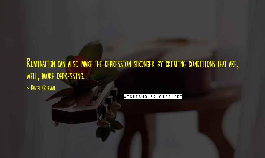 Daniel Goleman Quotes: Rumination can also make the depression stronger by creating conditions that are, well, more depressing.