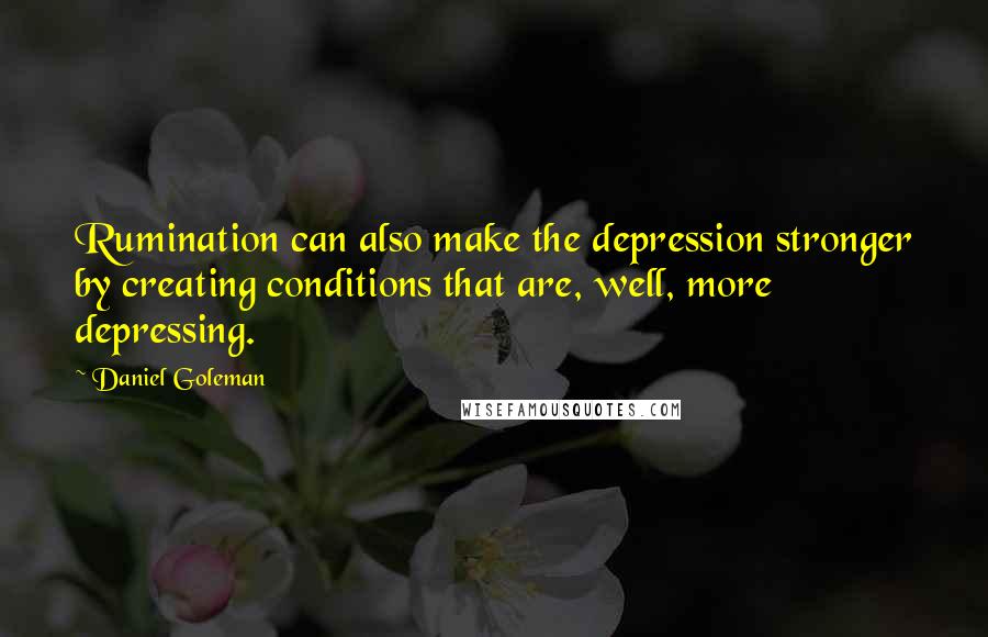 Daniel Goleman Quotes: Rumination can also make the depression stronger by creating conditions that are, well, more depressing.