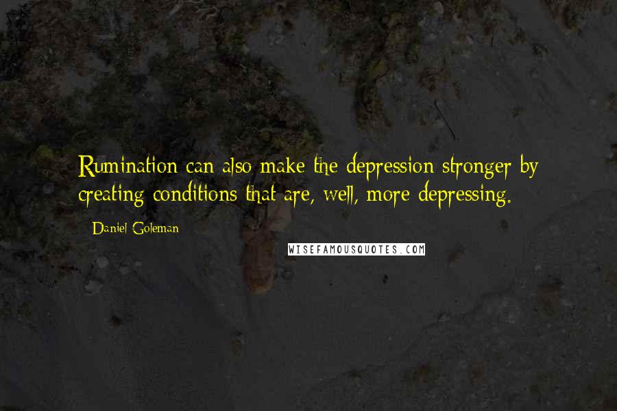 Daniel Goleman Quotes: Rumination can also make the depression stronger by creating conditions that are, well, more depressing.