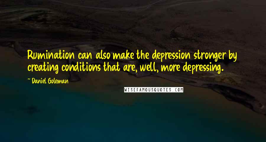 Daniel Goleman Quotes: Rumination can also make the depression stronger by creating conditions that are, well, more depressing.