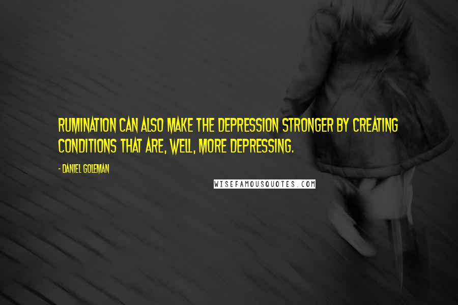 Daniel Goleman Quotes: Rumination can also make the depression stronger by creating conditions that are, well, more depressing.