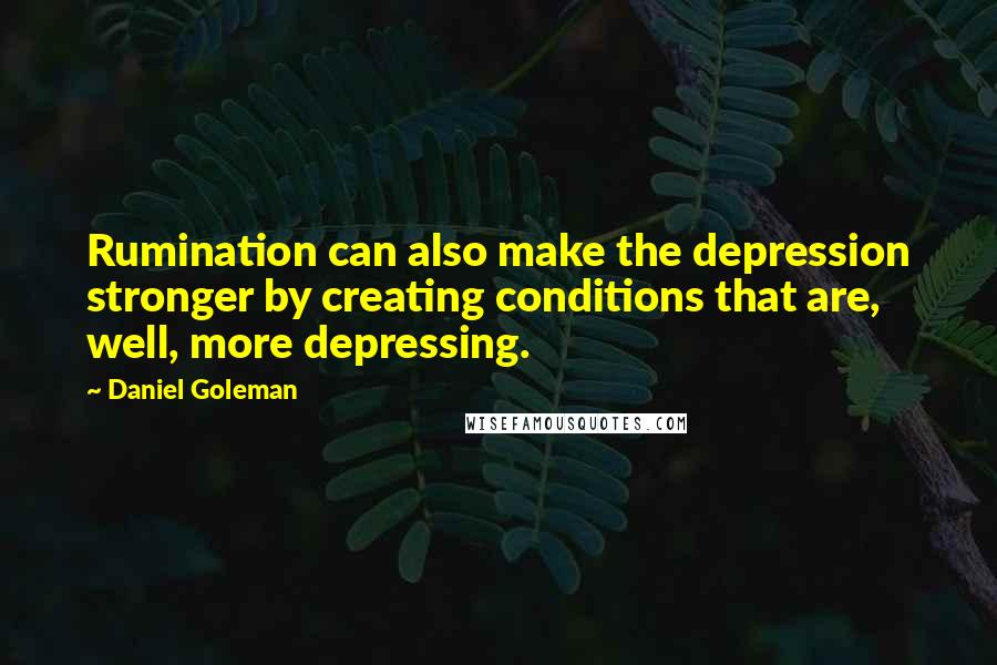 Daniel Goleman Quotes: Rumination can also make the depression stronger by creating conditions that are, well, more depressing.