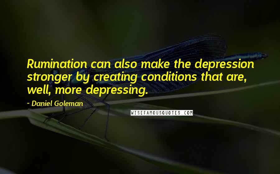 Daniel Goleman Quotes: Rumination can also make the depression stronger by creating conditions that are, well, more depressing.