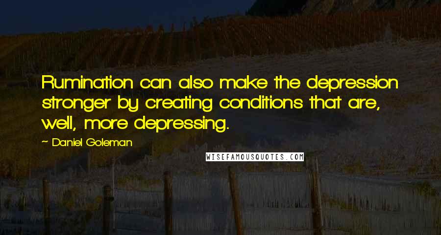 Daniel Goleman Quotes: Rumination can also make the depression stronger by creating conditions that are, well, more depressing.