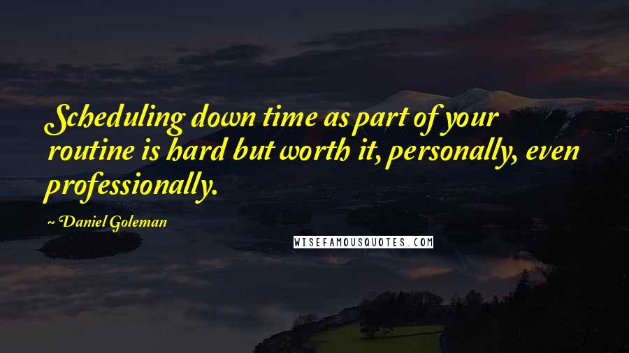 Daniel Goleman Quotes: Scheduling down time as part of your routine is hard but worth it, personally, even professionally.