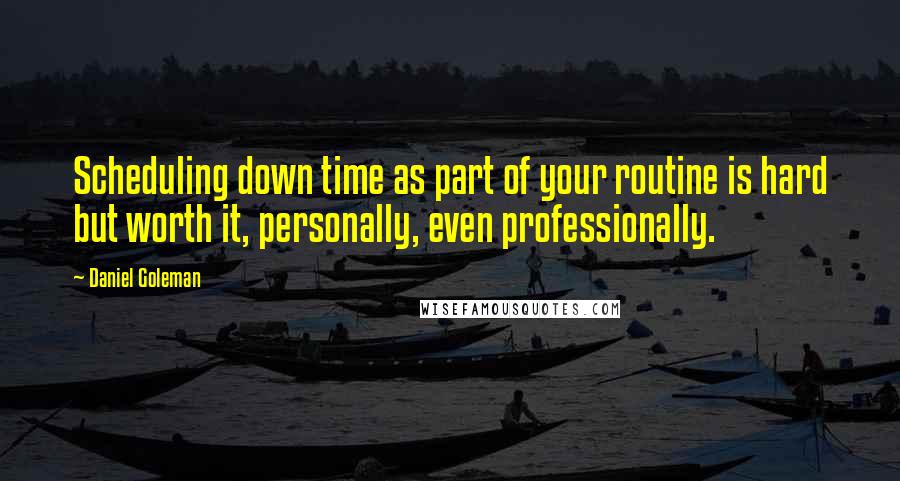 Daniel Goleman Quotes: Scheduling down time as part of your routine is hard but worth it, personally, even professionally.