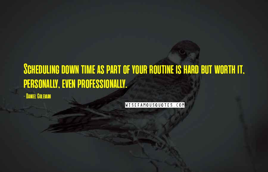 Daniel Goleman Quotes: Scheduling down time as part of your routine is hard but worth it, personally, even professionally.