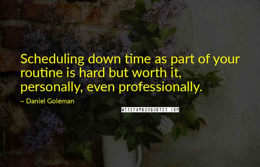 Daniel Goleman Quotes: Scheduling down time as part of your routine is hard but worth it, personally, even professionally.