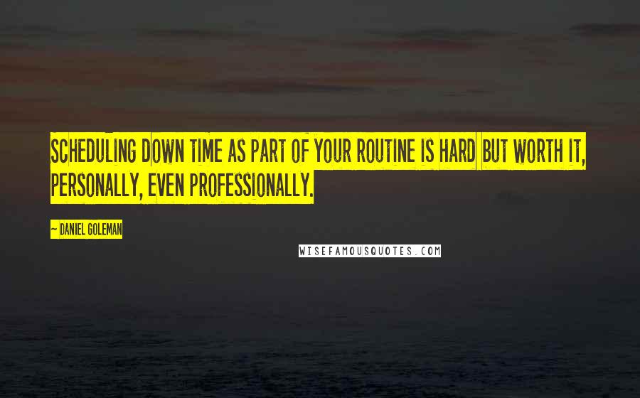 Daniel Goleman Quotes: Scheduling down time as part of your routine is hard but worth it, personally, even professionally.