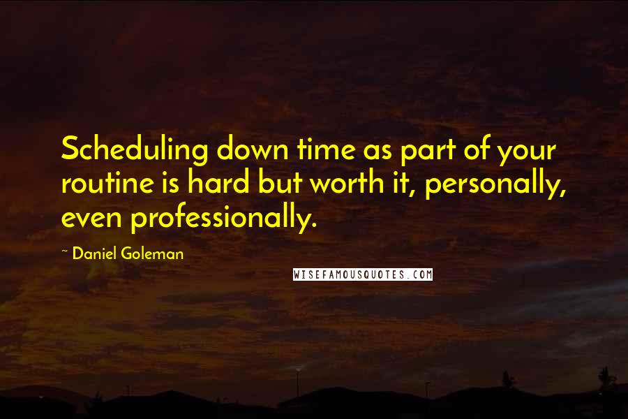 Daniel Goleman Quotes: Scheduling down time as part of your routine is hard but worth it, personally, even professionally.