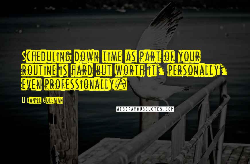 Daniel Goleman Quotes: Scheduling down time as part of your routine is hard but worth it, personally, even professionally.