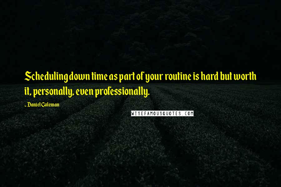 Daniel Goleman Quotes: Scheduling down time as part of your routine is hard but worth it, personally, even professionally.