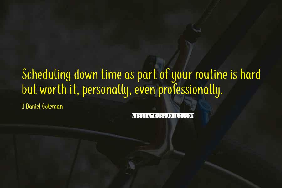 Daniel Goleman Quotes: Scheduling down time as part of your routine is hard but worth it, personally, even professionally.