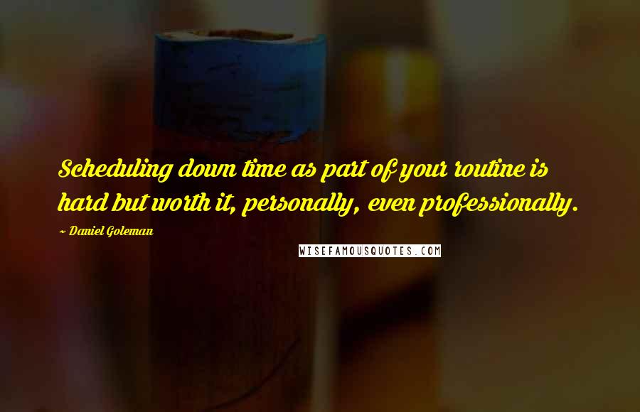 Daniel Goleman Quotes: Scheduling down time as part of your routine is hard but worth it, personally, even professionally.