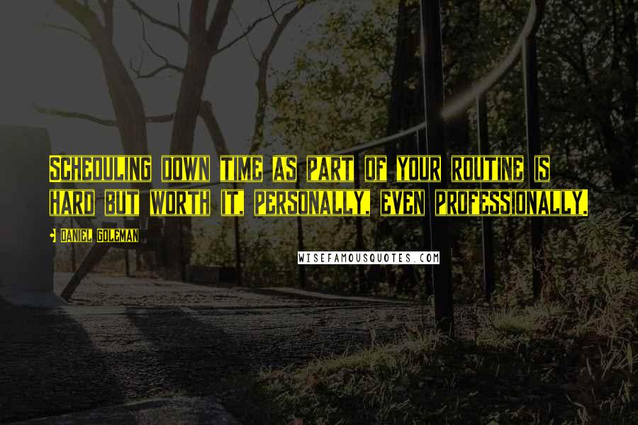 Daniel Goleman Quotes: Scheduling down time as part of your routine is hard but worth it, personally, even professionally.