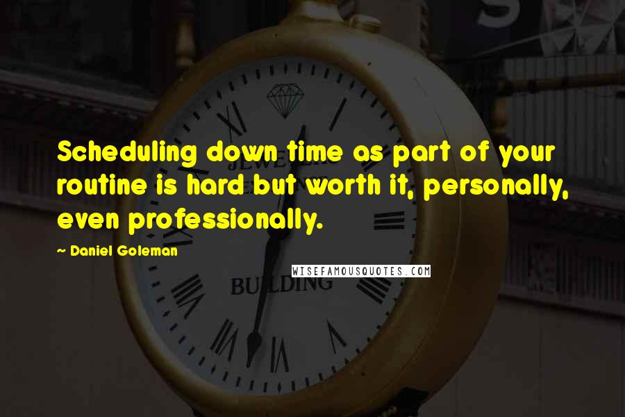 Daniel Goleman Quotes: Scheduling down time as part of your routine is hard but worth it, personally, even professionally.