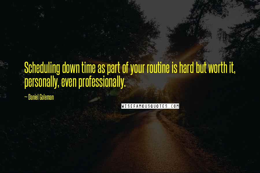 Daniel Goleman Quotes: Scheduling down time as part of your routine is hard but worth it, personally, even professionally.