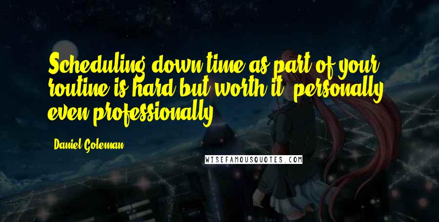 Daniel Goleman Quotes: Scheduling down time as part of your routine is hard but worth it, personally, even professionally.