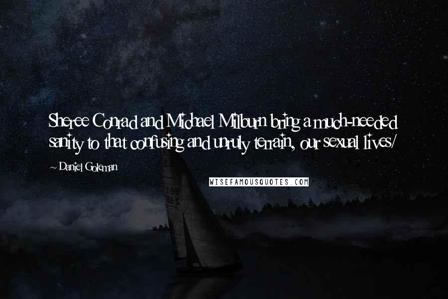Daniel Goleman Quotes: Sheree Conrad and Michael Milburn bring a much-needed sanity to that confusing and unruly terrain, our sexual lives/