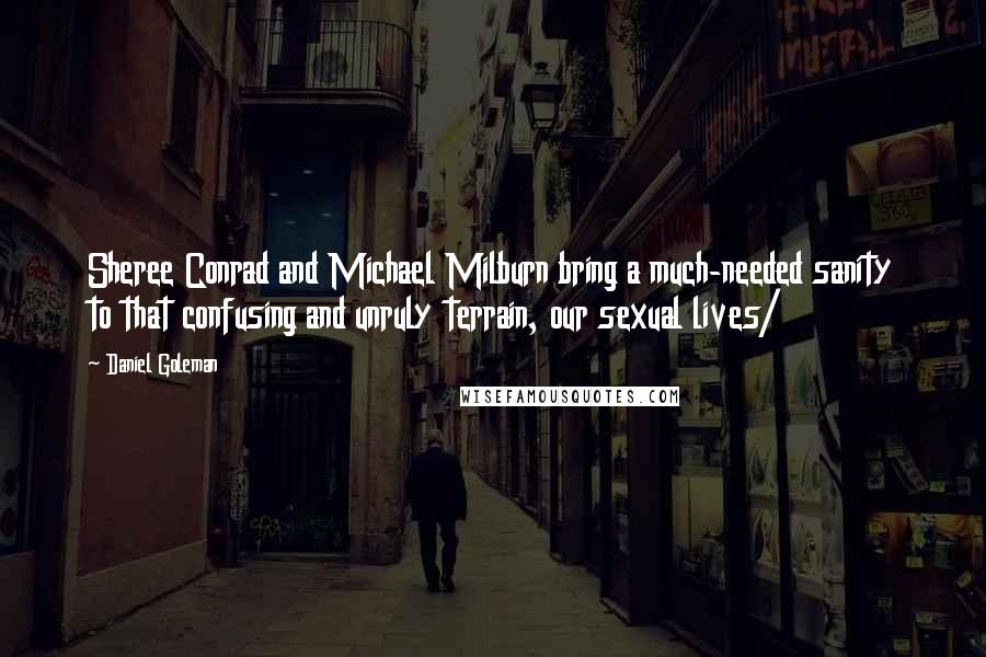 Daniel Goleman Quotes: Sheree Conrad and Michael Milburn bring a much-needed sanity to that confusing and unruly terrain, our sexual lives/