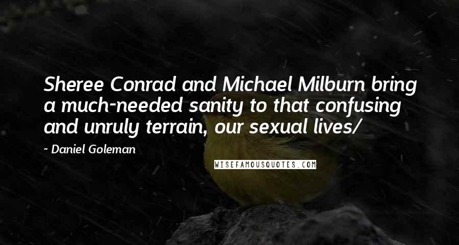 Daniel Goleman Quotes: Sheree Conrad and Michael Milburn bring a much-needed sanity to that confusing and unruly terrain, our sexual lives/