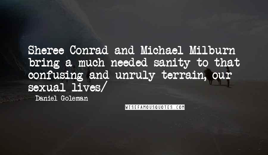 Daniel Goleman Quotes: Sheree Conrad and Michael Milburn bring a much-needed sanity to that confusing and unruly terrain, our sexual lives/