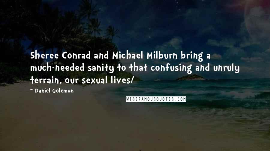 Daniel Goleman Quotes: Sheree Conrad and Michael Milburn bring a much-needed sanity to that confusing and unruly terrain, our sexual lives/