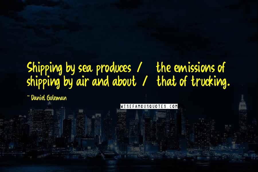Daniel Goleman Quotes: Shipping by sea produces 1/60 the emissions of shipping by air and about 1/5 that of trucking.