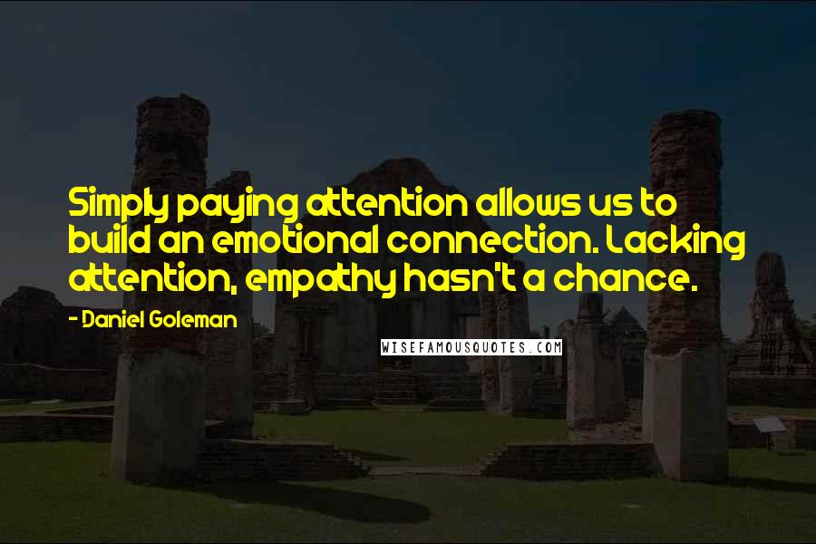 Daniel Goleman Quotes: Simply paying attention allows us to build an emotional connection. Lacking attention, empathy hasn't a chance.