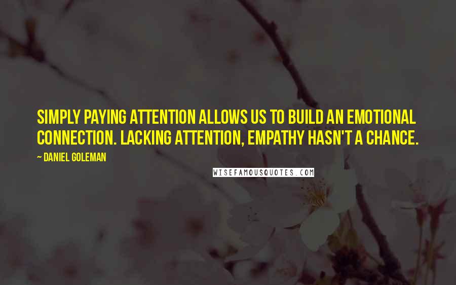 Daniel Goleman Quotes: Simply paying attention allows us to build an emotional connection. Lacking attention, empathy hasn't a chance.