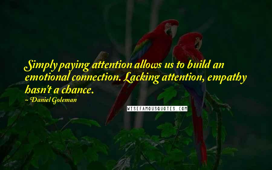 Daniel Goleman Quotes: Simply paying attention allows us to build an emotional connection. Lacking attention, empathy hasn't a chance.