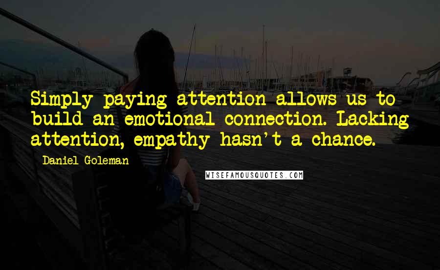 Daniel Goleman Quotes: Simply paying attention allows us to build an emotional connection. Lacking attention, empathy hasn't a chance.