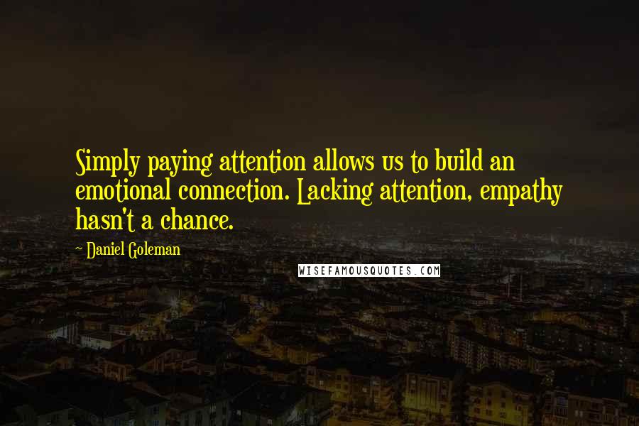 Daniel Goleman Quotes: Simply paying attention allows us to build an emotional connection. Lacking attention, empathy hasn't a chance.