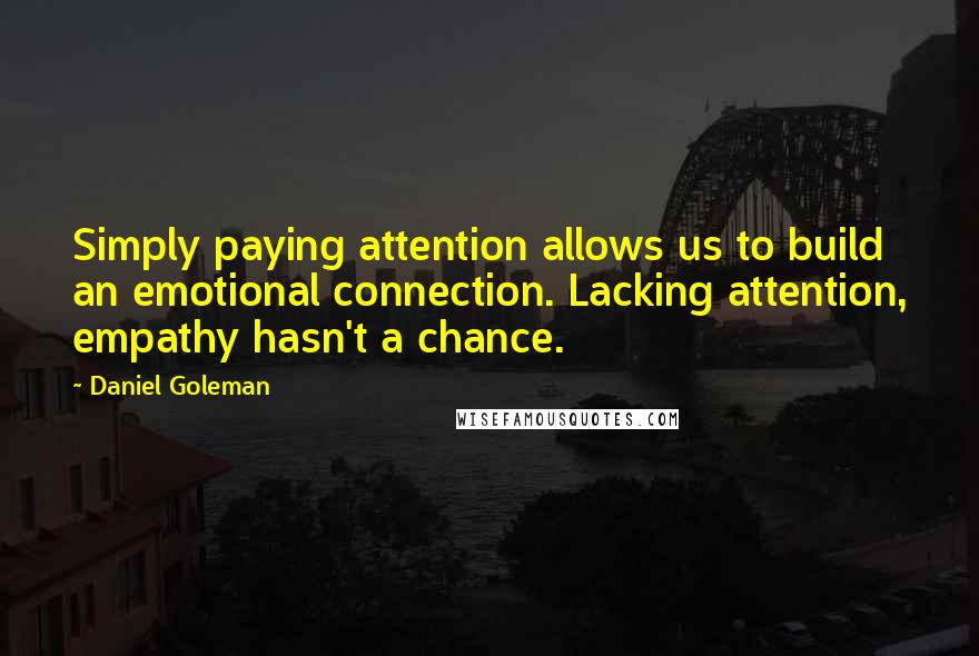 Daniel Goleman Quotes: Simply paying attention allows us to build an emotional connection. Lacking attention, empathy hasn't a chance.