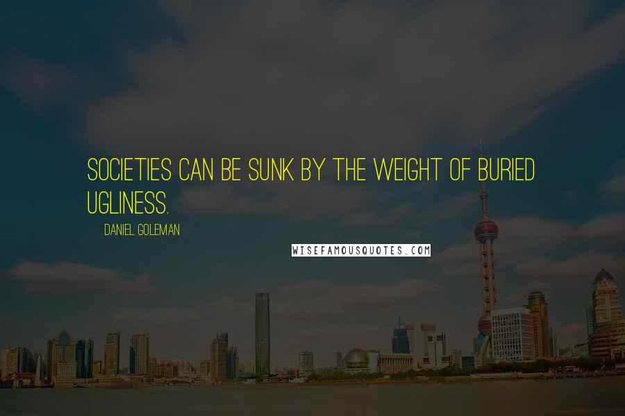 Daniel Goleman Quotes: Societies can be sunk by the weight of buried ugliness.