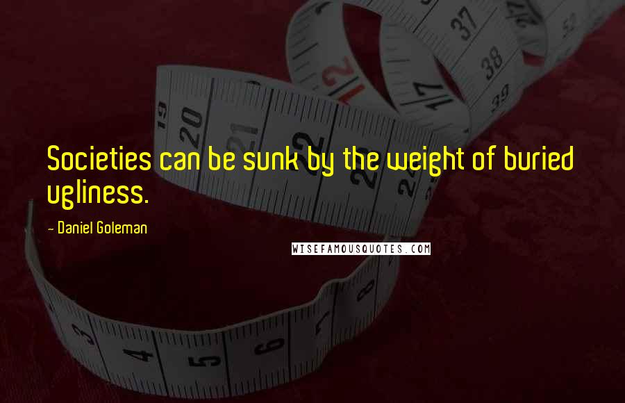 Daniel Goleman Quotes: Societies can be sunk by the weight of buried ugliness.