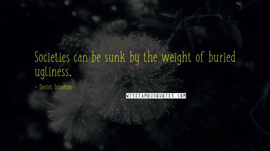 Daniel Goleman Quotes: Societies can be sunk by the weight of buried ugliness.