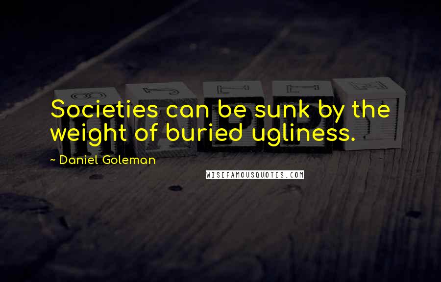 Daniel Goleman Quotes: Societies can be sunk by the weight of buried ugliness.