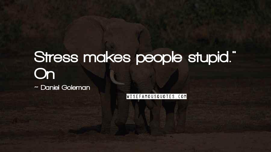 Daniel Goleman Quotes: Stress makes people stupid." On