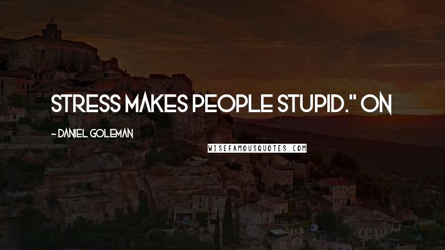 Daniel Goleman Quotes: Stress makes people stupid." On