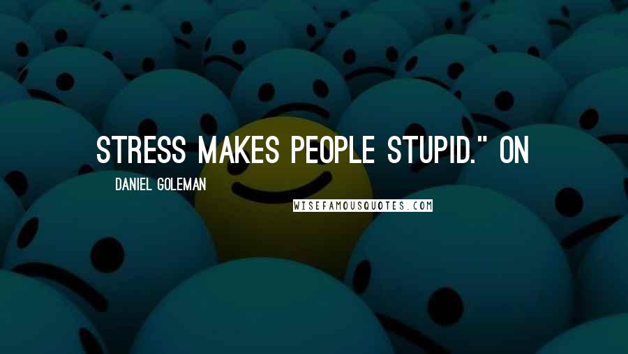 Daniel Goleman Quotes: Stress makes people stupid." On