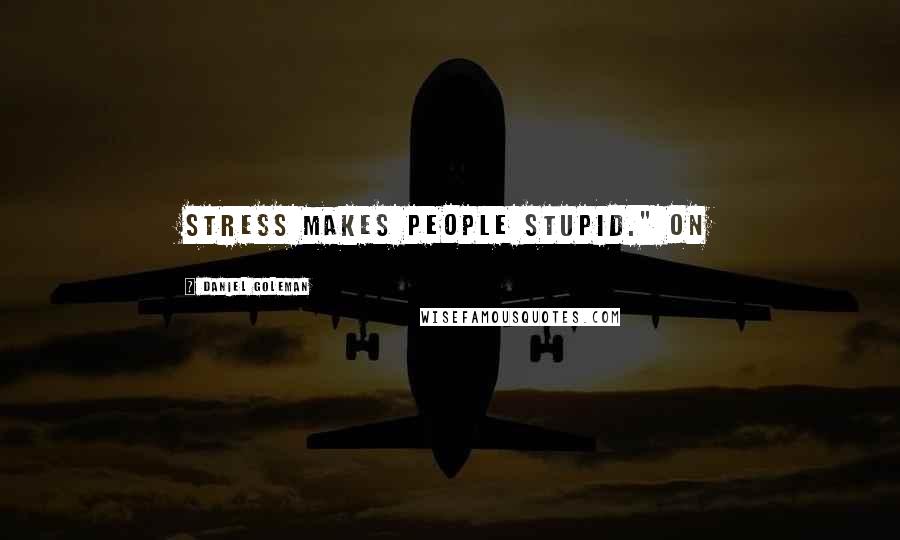 Daniel Goleman Quotes: Stress makes people stupid." On