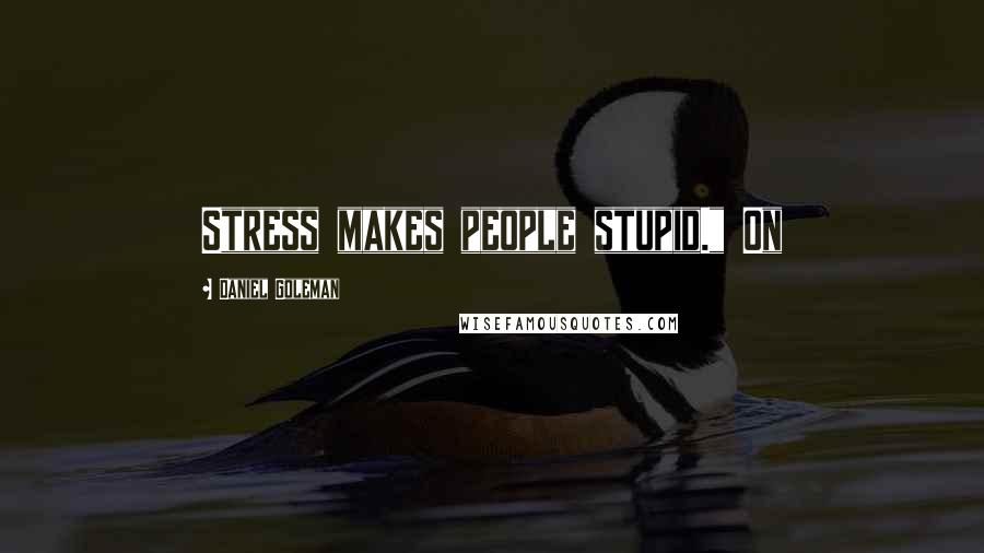 Daniel Goleman Quotes: Stress makes people stupid." On