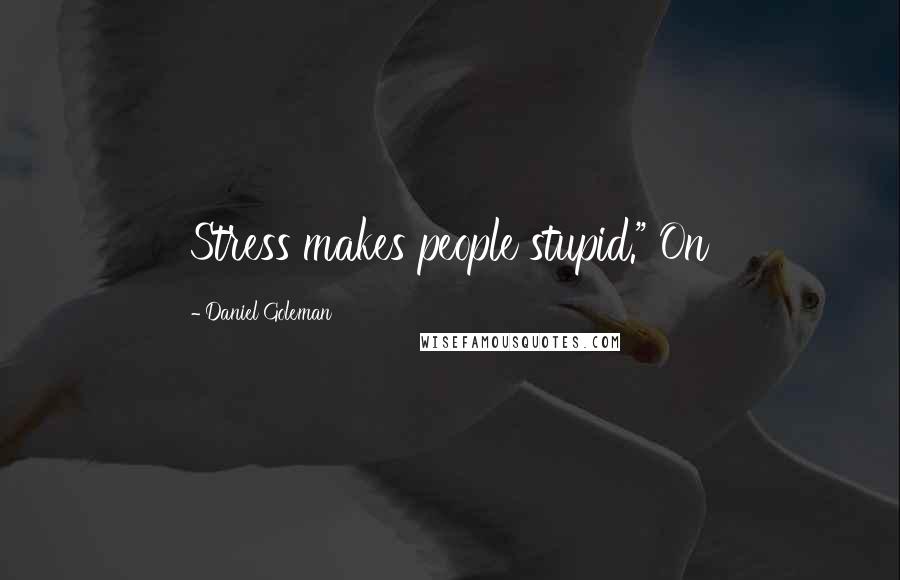 Daniel Goleman Quotes: Stress makes people stupid." On