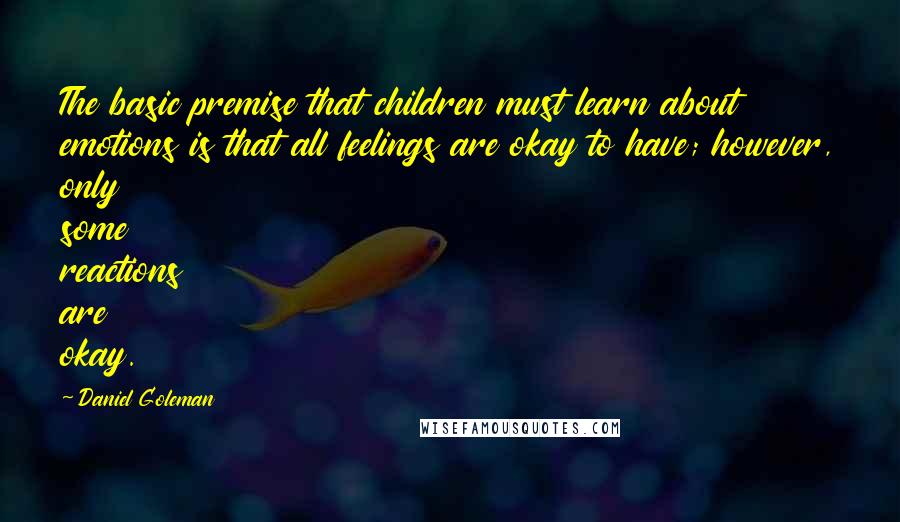 Daniel Goleman Quotes: The basic premise that children must learn about emotions is that all feelings are okay to have; however, only some reactions are okay.