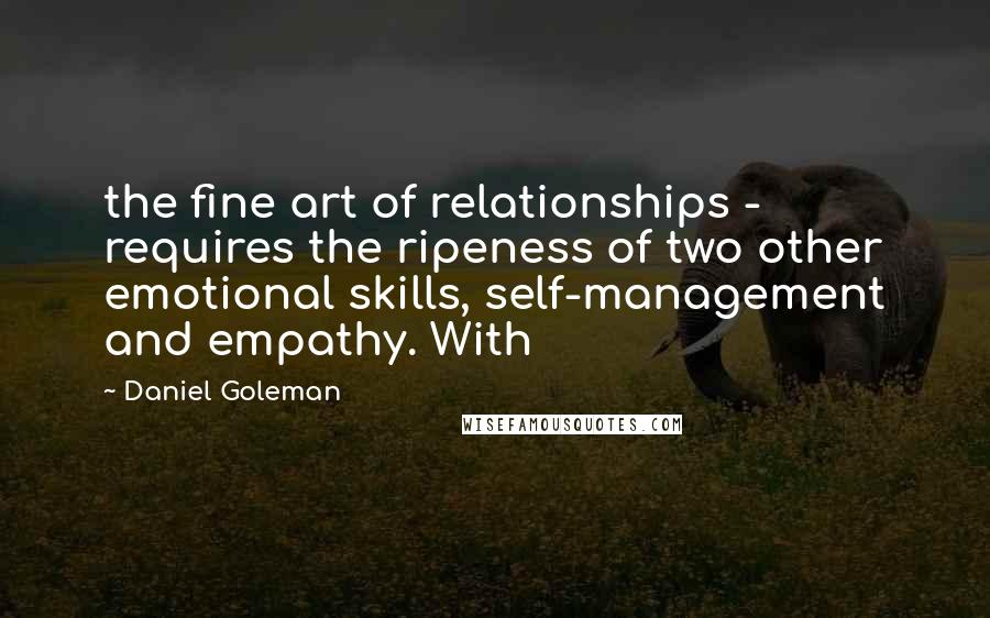 Daniel Goleman Quotes: the fine art of relationships - requires the ripeness of two other emotional skills, self-management and empathy. With