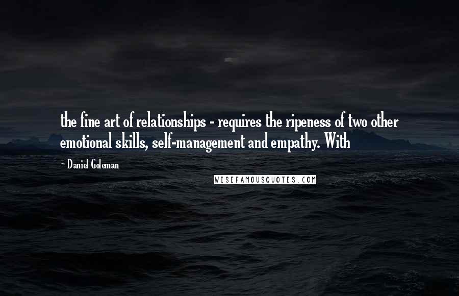 Daniel Goleman Quotes: the fine art of relationships - requires the ripeness of two other emotional skills, self-management and empathy. With