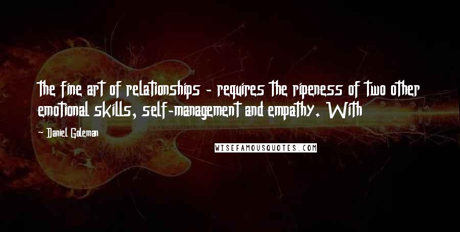 Daniel Goleman Quotes: the fine art of relationships - requires the ripeness of two other emotional skills, self-management and empathy. With